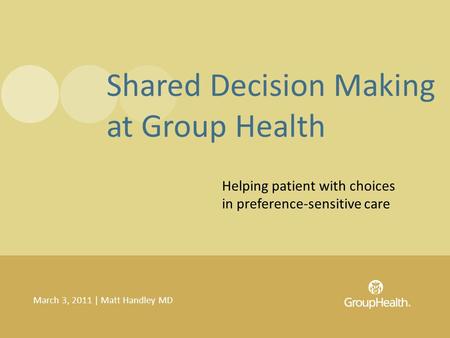 Helping patient with choices in preference-sensitive care March 3, 2011 | Matt Handley MD Shared Decision Making at Group Health.