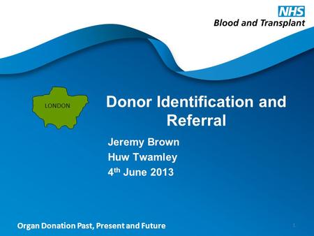 Organ Donation Past, Present and Future Donor Identification and Referral Jeremy Brown Huw Twamley 4 th June 2013 1 LONDON.