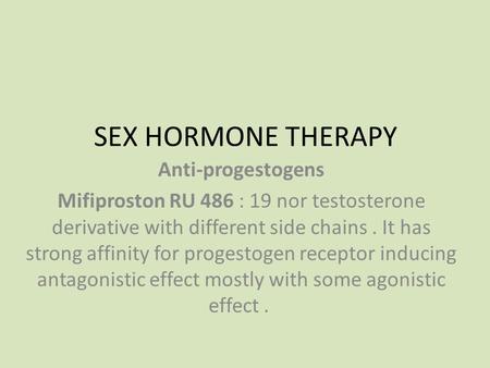 SEX HORMONE THERAPY Anti-progestogens Mifiproston RU 486 : 19 nor testosterone derivative with different side chains. It has strong affinity for progestogen.