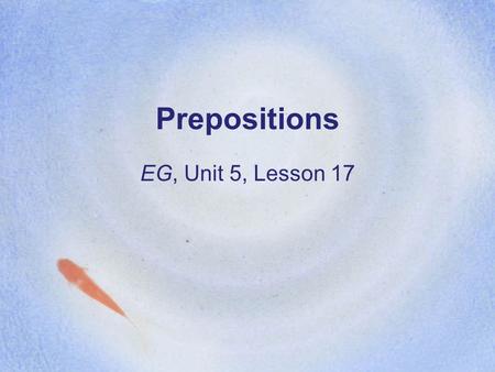 Prepositions EG, Unit 5, Lesson 17. SSWBAT: 1.Provide a meaning-based definition of a preposition that will be helpful to students even if it is incomplete.