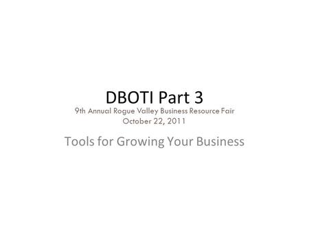 DBOTI Part 3 Tools for Growing Your Business 9th Annual Rogue Valley Business Resource Fair October 22, 2011.