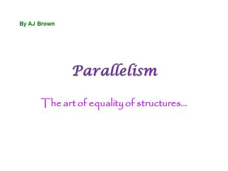 Parallelism The art of equality of structures… By AJ Brown.