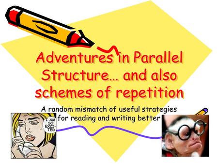 Adventures in Parallel Structure… and also schemes of repetition A random mismatch of useful strategies for reading and writing better.