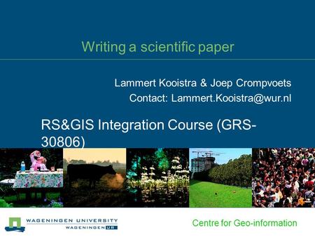 Centre for Geo-information Writing a scientific paper RS&GIS Integration Course (GRS- 30806) Lammert Kooistra & Joep Crompvoets Contact: