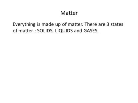 Matter Everything is made up of matter. There are 3 states of matter : SOLIDS, LIQUIDS and GASES.