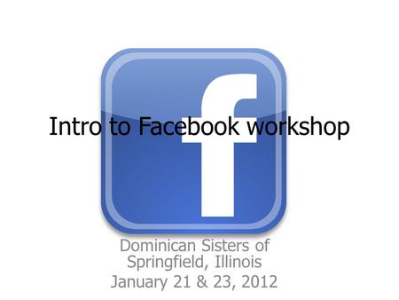 Intro to Facebook workshop Dominican Sisters of Springfield, Illinois January 21 & 23, 2012.