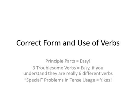 Correct Form and Use of Verbs Principle Parts = Easy! 3 Troublesome Verbs = Easy, if you understand they are really 6 different verbs “Special” Problems.