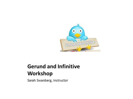 Gerund and Infinitive Workshop Sarah Swanberg, Instructor.