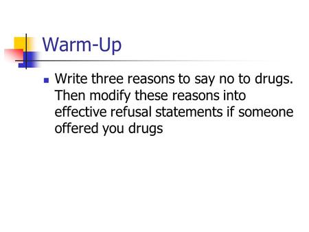 Warm-Up Write three reasons to say no to drugs. Then modify these reasons into effective refusal statements if someone offered you drugs.
