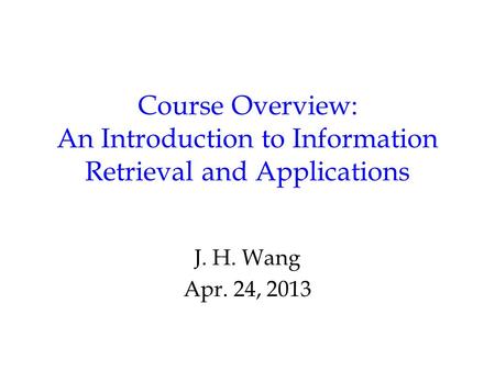 Course Overview: An Introduction to Information Retrieval and Applications J. H. Wang Apr. 24, 2013.