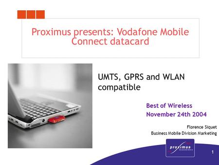 1 Proximus presents: Vodafone Mobile Connect datacard UMTS, GPRS and WLAN compatible Best of Wireless November 24th 2004 Florence Siquet Business Mobile.