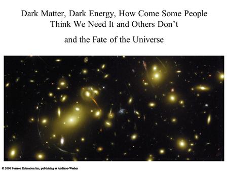 Dark Matter, Dark Energy, How Come Some People Think We Need It and Others Don’t and the Fate of the Universe.