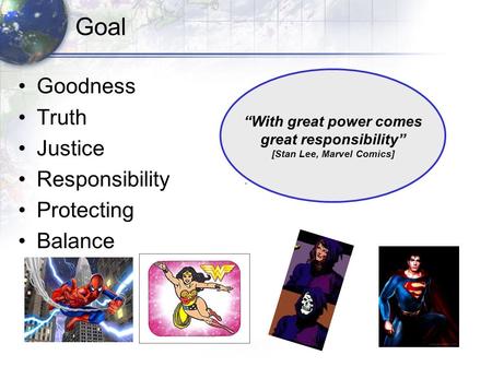 Goal Goodness Truth Justice Responsibility Protecting Balance “With great power comes great responsibility” [Stan Lee, Marvel Comics]