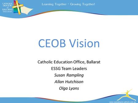 CEOB Vision Catholic Education Office, Ballarat ESSG Team Leaders Susan Rampling Allan Hutchison Olga Lyons.