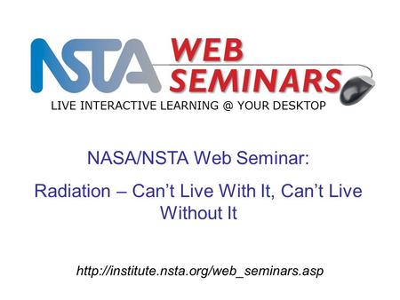 NASA/NSTA Web Seminar: Radiation – Can’t Live With It, Can’t Live Without It LIVE INTERACTIVE YOUR.