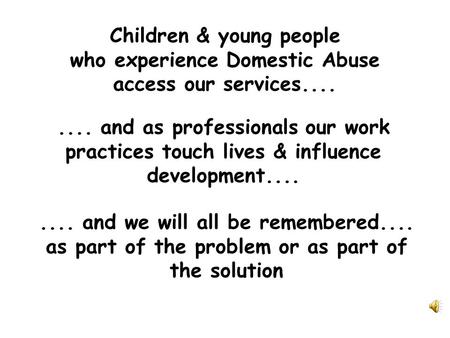 Children & young people who experience Domestic Abuse access our services........ and as professionals our work practices touch lives & influence development........