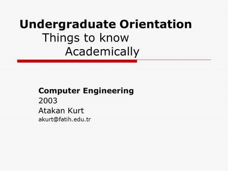 Undergraduate Orientation Things to know Academically Computer Engineering 2003 Atakan Kurt