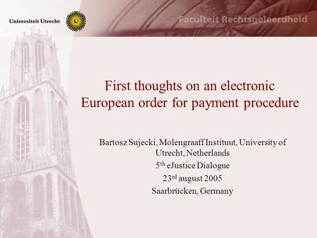 First thoughts on an electronic European order for payment procedure Bartosz Sujecki, Molengraaff Instituut, University of Utrecht, Netherlands 5 th eJustice.