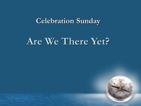 Celebration Sunday Are We There Yet? Celebration Sunday Are We There Yet?