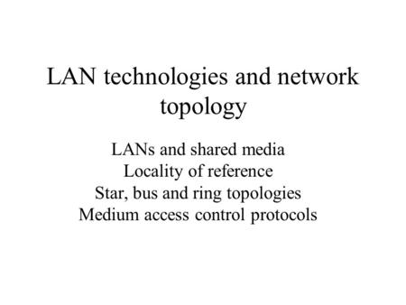 LAN technologies and network topology LANs and shared media Locality of reference Star, bus and ring topologies Medium access control protocols.