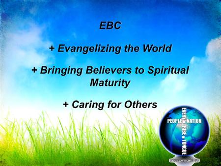 EBC + Evangelizing the World + Bringing Believers to Spiritual Maturity + Caring for Others EBC + Evangelizing the World + Bringing Believers to Spiritual.