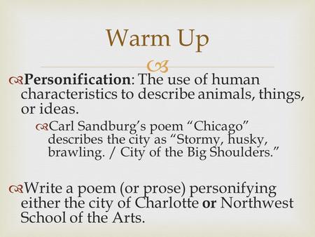 Warm Up Personification: The use of human characteristics to describe animals, things, or ideas. Carl Sandburg’s poem “Chicago” describes the city as “Stormy,