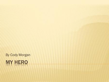 By Cody Morgan.  My hero is my papaw. His real name is Gary Morgan. He is my hero because he fought for are country and was a police man.