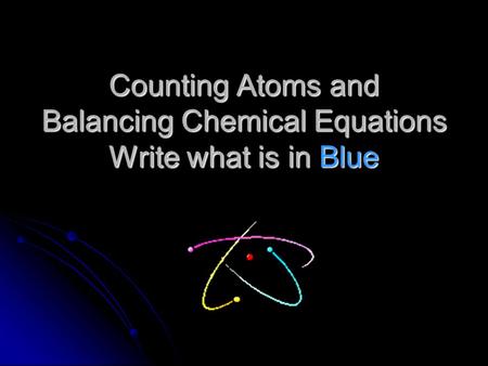 Counting Atoms and Balancing Chemical Equations Write what is in Blue.