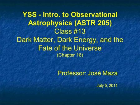 YSS - Intro. to Observational Astrophysics (ASTR 205) Class #13 Dark Matter, Dark Energy, and the Fate of the Universe (Chapter 16) Professor: José Maza.