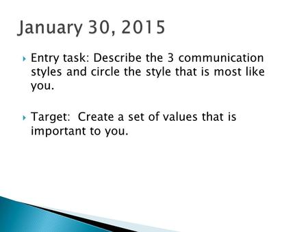  Entry task: Describe the 3 communication styles and circle the style that is most like you.  Target: Create a set of values that is important to you.