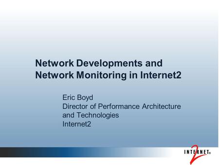 Network Developments and Network Monitoring in Internet2 Eric Boyd Director of Performance Architecture and Technologies Internet2.