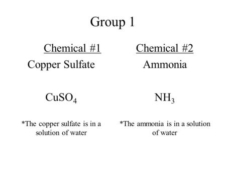 Group 1 Chemical #1 Copper Sulfate CuSO 4 *The copper sulfate is in a solution of water Chemical #2 Ammonia NH 3 *The ammonia is in a solution of water.