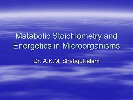 Matabolic Stoichiometry and Energetics in Microorganisms Dr. A.K.M. Shafiqul Islam.