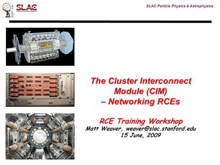 SLAC Particle Physics & Astrophysics The Cluster Interconnect Module (CIM) – Networking RCEs RCE Training Workshop Matt Weaver,