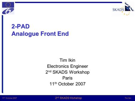 Tim Ikin 11 th October 2007 2 ND SKADS Workshop 2-PAD Analogue Front End Tim Ikin Electronics Engineer 2 nd SKADS Workshop Paris 11 th October 2007.