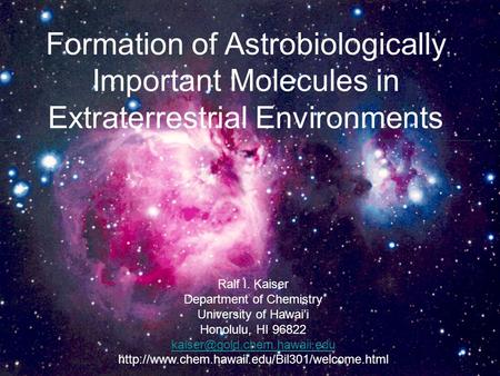 Formation of Astrobiologically Important Molecules in Extraterrestrial Environments Ralf I. Kaiser Department of Chemistry University of Hawai’i Honolulu,
