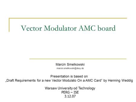 Vector Modulator AMC board Marcin Smelkowski Warsaw University od Technology PERG – ISE 3.12.07 Presentation is based on „Draft.