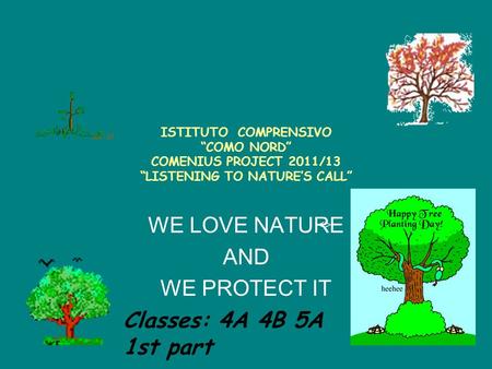 ISTITUTO COMPRENSIVO “COMO NORD” COMENIUS PROJECT 2011/13 “LISTENING TO NATURE’S CALL” WE LOVE NATURE AND WE PROTECT IT  Classes: 4A 4B 5A 1st part.
