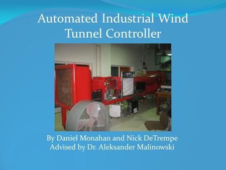 Automated Industrial Wind Tunnel Controller By Daniel Monahan and Nick DeTrempe Advised by Dr. Aleksander Malinowski.