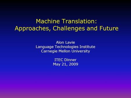 Machine Translation: Approaches, Challenges and Future Alon Lavie Language Technologies Institute Carnegie Mellon University ITEC Dinner May 21, 2009.