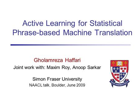 Active Learning for Statistical Phrase-based Machine Translation Gholamreza Haffari Joint work with: Maxim Roy, Anoop Sarkar Simon Fraser University NAACL.