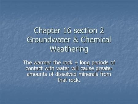 Chapter 16 section 2 Groundwater & Chemical Weathering The warmer the rock + long periods of contact with water will cause greater amounts of dissolved.