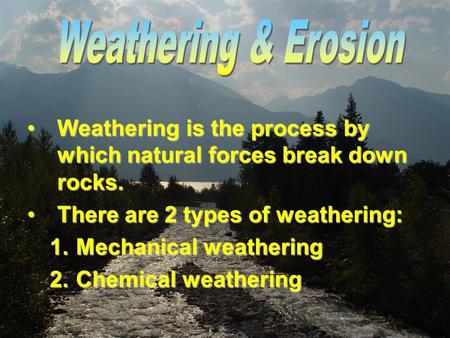 Weathering & Erosion Weathering is the process by which natural forces break down rocks. There are 2 types of weathering: Mechanical weathering Chemical.