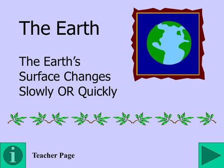 The Earth The Earth’s Surface Changes Slowly OR Quickly Teacher Page.