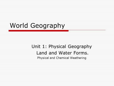 World Geography Unit 1: Physical Geography Land and Water Forms. Physical and Chemical Weathering.