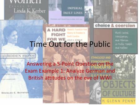 Time Out for the Public Answering a 5-Point Question on the Exam Example 1: Analyze German and British attitudes on the eve of WWI.