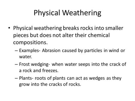 Physical Weathering Physical weathering breaks rocks into smaller pieces but does not alter their chemical compositions. Examples- Abrasion caused by particles.