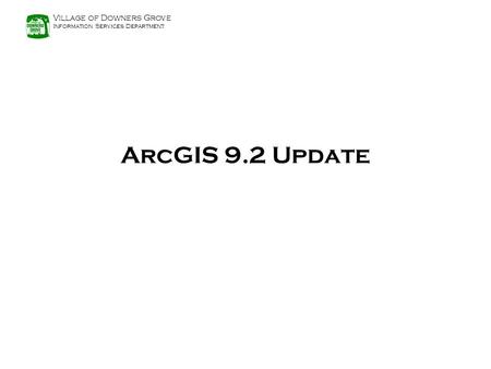 Village of Downers Grove Information Services Department ArcGIS 9.2 Update.