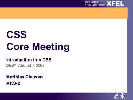 XFEL The European X-Ray Laser Project CSS Core Meeting Introduction into CSS DESY, August 7, 2006 Matthias Clausen MKS-2.