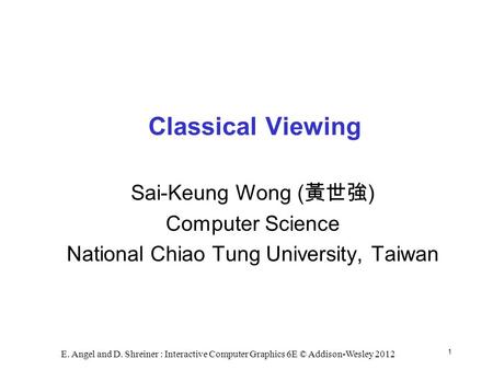 1 E. Angel and D. Shreiner : Interactive Computer Graphics 6E © Addison-Wesley 2012 Classical Viewing Sai-Keung Wong ( 黃世強 ) Computer Science National.